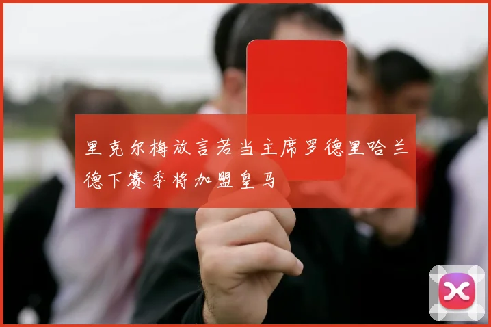 里克尔梅放言若当主席罗德里哈兰德下赛季将加盟皇马