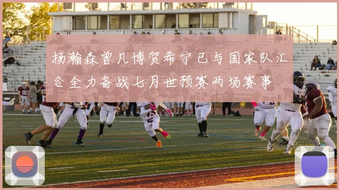 杨瀚森曾凡博贺希宁已与国家队汇合全力备战七月世预赛两场赛事