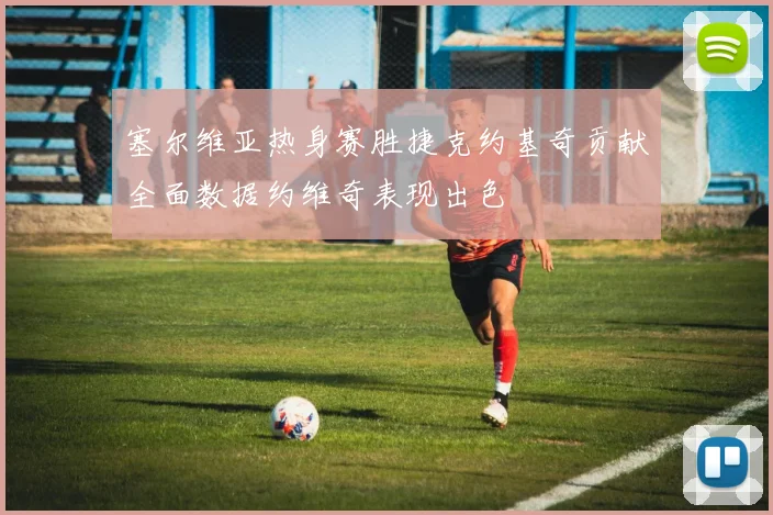 塞尔维亚热身赛胜捷克约基奇贡献全面数据约维奇表现出色