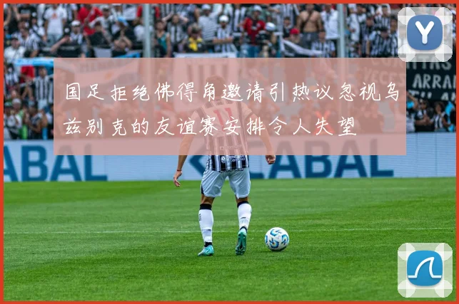 国足拒绝佛得角邀请引热议忽视乌兹别克的友谊赛安排令人失望