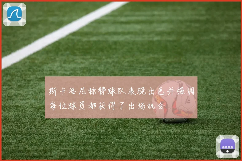 斯卡洛尼称赞球队表现出色并强调每位球员都获得了出场机会