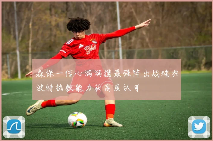 森保一信心满满携最强阵出战瑞典波特执教能力获高度认可