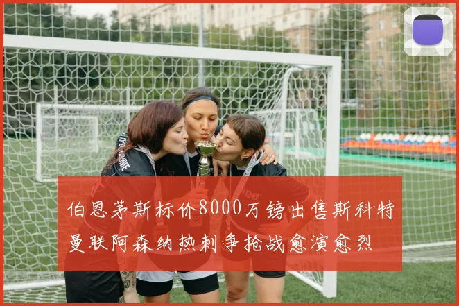 伯恩茅斯标价8000万镑出售斯科特曼联阿森纳热刺争抢战愈演愈烈