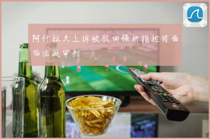 阿什拉夫上诉被驳回强奸指控将面临法庭审判